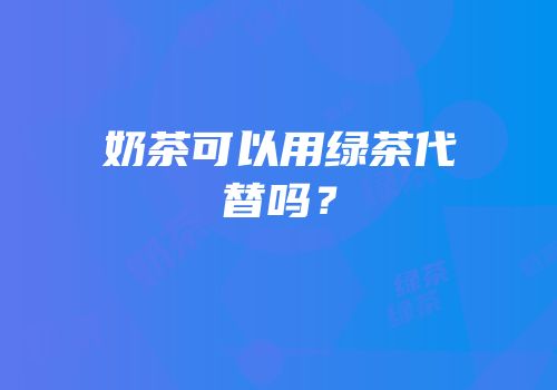 奶茶可以用绿茶代替吗？