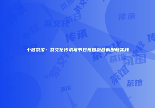 中秋茶馆：茶文化传承与节日氛围融合的创新实践
