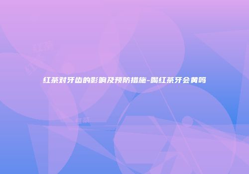 红茶对牙齿的影响及预防措施-喝红茶牙会黄吗