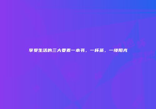 享受生活的三大要素一本书，一杯茶，一缕阳光