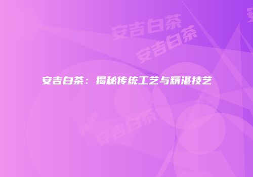 安吉白茶：揭秘传统工艺与精湛技艺
