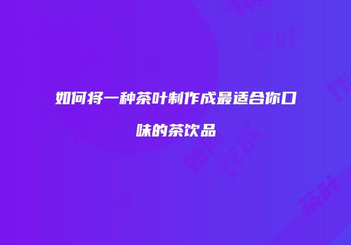 如何将一种茶叶制作成最适合你口味的茶饮品