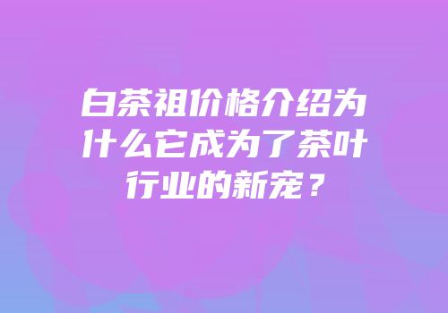 白茶祖价格介绍为什么它成为了茶叶行业的新宠？