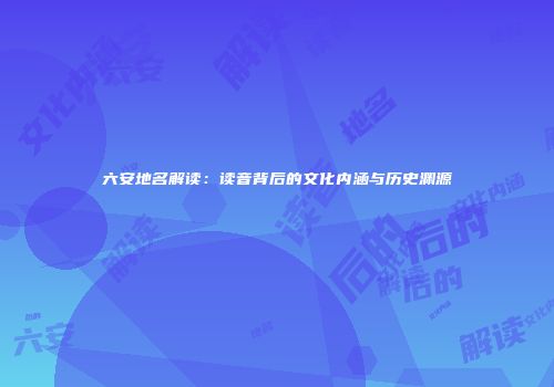六安地名解读：读音背后的文化内涵与历史渊源