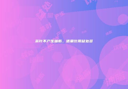 茶叶不产生油脂，适量饮用益处多