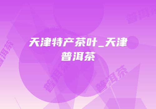 天津特产茶叶_天津普洱茶