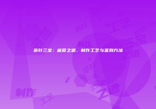 茶叶三宝：藏匿之道、制作工艺与鉴别方法