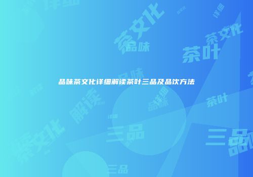 品味茶文化详细解读茶叶三品及品饮方法