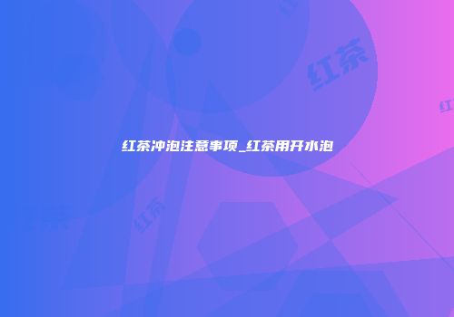 红茶冲泡注意事项_红茶用开水泡