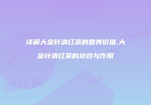详解大金针滇红茶的营养价值,大金针滇红茶的功效与作用