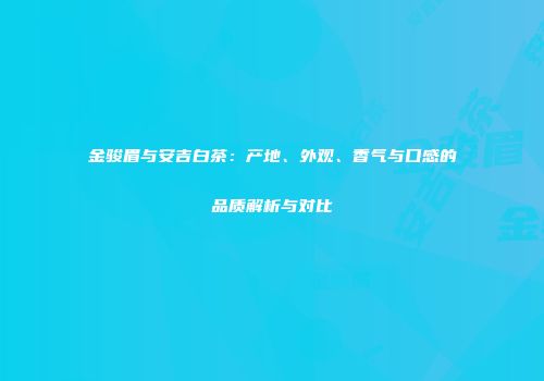 金骏眉与安吉白茶：产地、外观、香气与口感的品质解析与对比