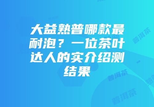 大益熟普哪款最耐泡？一位茶叶达人的实介绍测结果