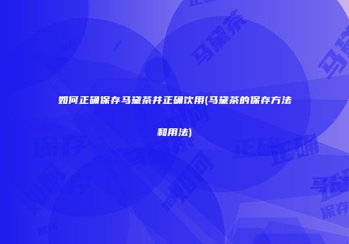 如何正确保存马黛茶并正确饮用(马黛茶的保存方法和用法)