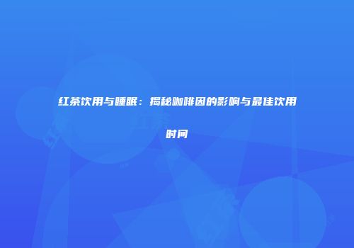 红茶饮用与睡眠：揭秘咖啡因的影响与最佳饮用时间