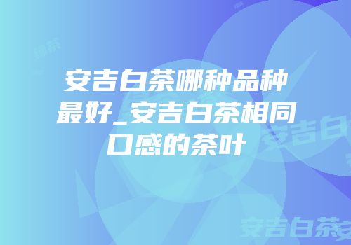 安吉白茶哪种品种最好_安吉白茶相同口感的茶叶