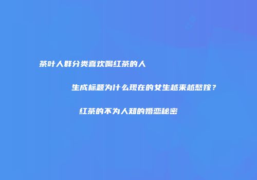 茶叶人群分类喜欢喝红茶的人                    生成标题为什么现在的女生越来越愁嫁？红茶的不为人知的婚恋秘密