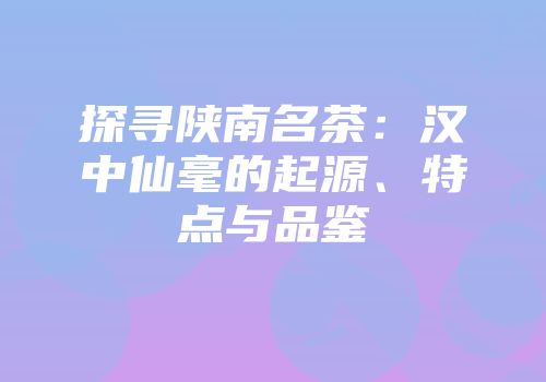 探寻陕南名茶：汉中仙毫的起源、特点与品鉴