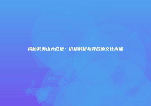 揭秘武夷山大红袍：价格解析与背后的文化内涵