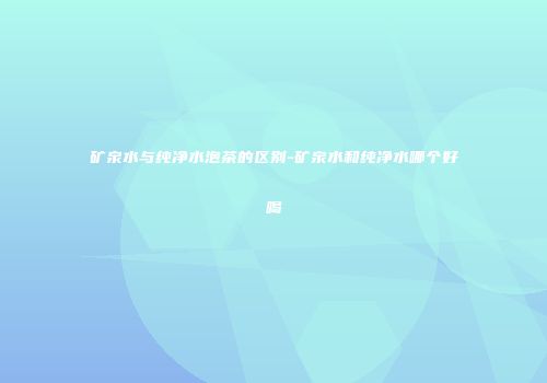 矿泉水与纯净水泡茶的区别-矿泉水和纯净水哪个好喝