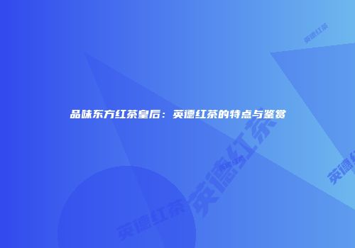 品味东方红茶皇后：英德红茶的特点与鉴赏