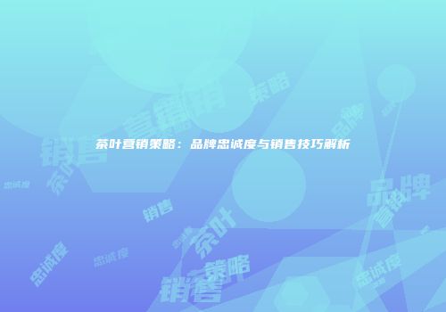 茶叶营销策略：品牌忠诚度与销售技巧解析