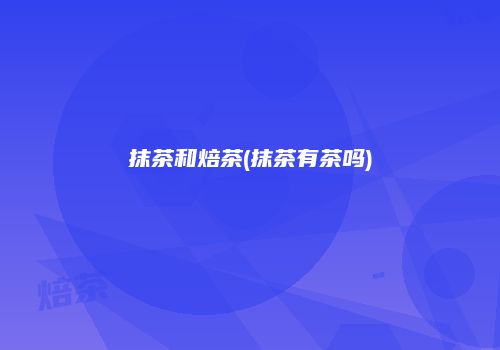 抹茶和焙茶(抹茶有茶吗)