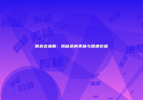 喝茶去油脂：揭秘茶的美味与健康价值