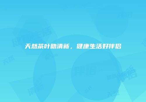 天然茶叶助清新，健康生活好伴侣