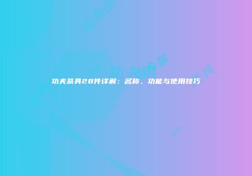 功夫茶具28件详解：名称、功能与使用技巧