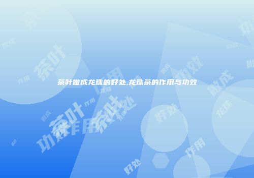 茶叶做成龙珠的好处,龙珠茶的作用与功效