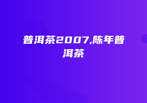 普洱茶2007,陈年普洱茶