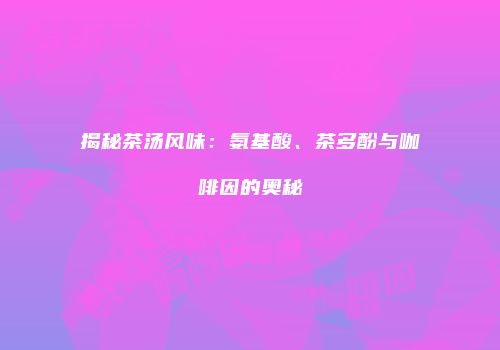 揭秘茶汤风味：氨基酸、茶多酚与咖啡因的奥秘