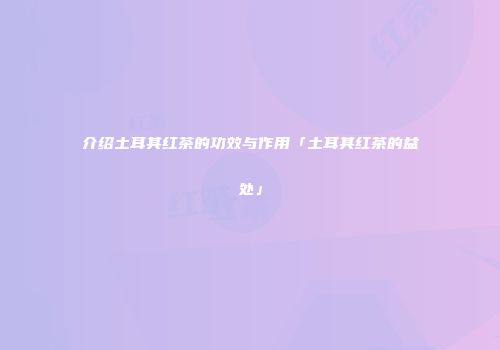 介绍土耳其红茶的功效与作用「土耳其红茶的益处」