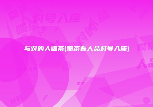 与对的人喝茶(喝茶看人品对号入座)