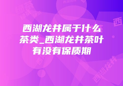 西湖龙井属于什么茶类_西湖龙井茶叶有没有保质期