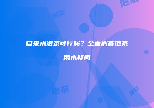 自来水泡茶可行吗？全面解答泡茶用水疑问