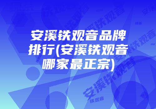 安溪铁观音品牌排行(安溪铁观音哪家最正宗)