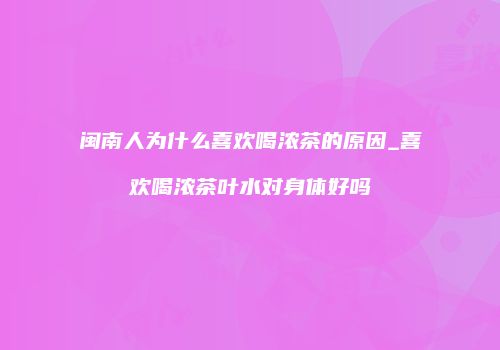闽南人为什么喜欢喝浓茶的原因_喜欢喝浓茶叶水对身体好吗