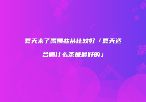 夏天来了喝哪些茶比较好「夏天适合喝什么茶是最好的」