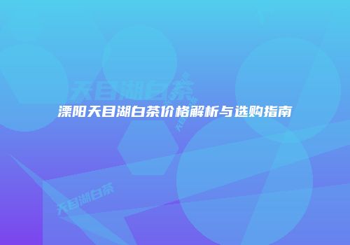 溧阳天目湖白茶价格解析与选购指南