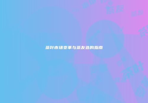 茶叶市场变革与茶友选购指南
