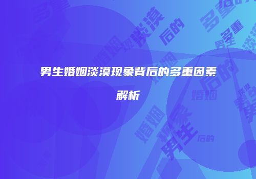 男生婚姻淡漠现象背后的多重因素解析