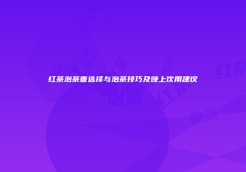 红茶泡茶壶选择与泡茶技巧及晚上饮用建议