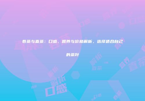 卷茶与直茶：口感、营养与价格解析，选择适合自己的茶叶