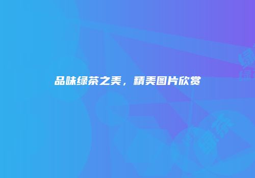 品味绿茶之美，精美图片欣赏