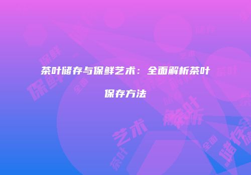 茶叶储存与保鲜艺术：全面解析茶叶保存方法