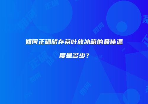 如何正确储存茶叶放冰箱的最佳温度是多少？