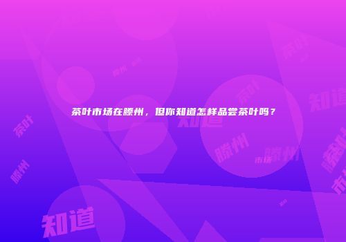 茶叶市场在滕州，但你知道怎样品尝茶叶吗？