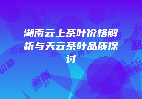 湖南云上茶叶价格解析与天云茶叶品质探讨