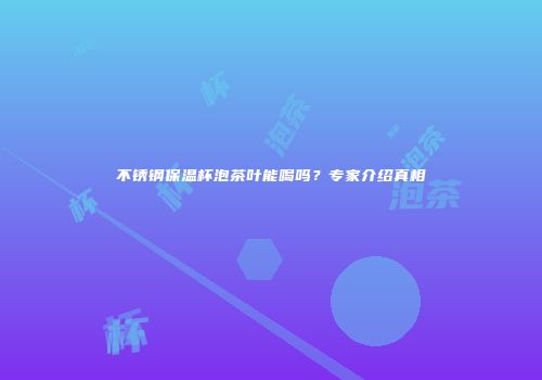 不锈钢保温杯泡茶叶能喝吗？专家介绍真相